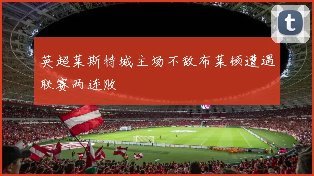 英超莱斯特城主场不敌布莱顿遭遇联赛两连败