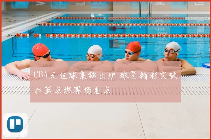 CBA五佳球集锦出炉 球员精彩突破扣篮点燃赛场看点