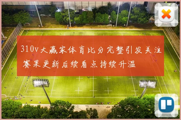310v大赢家体育比分完整引发关注 赛果更新后续看点持续升温