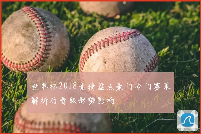 世界杯2018竞猜盘点豪门冷门赛果解析对晋级形势影响