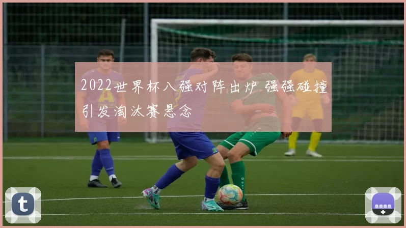 2022世界杯八强对阵出炉 强强碰撞引发淘汰赛悬念
