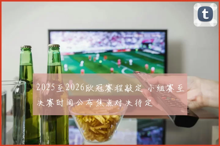 2025至2026欧冠赛程敲定 小组赛至决赛时间公布焦点对决待定