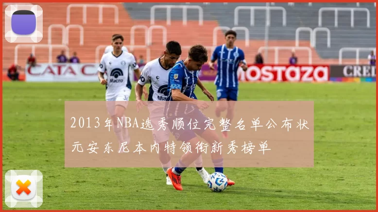 2013年NBA选秀顺位完整名单公布状元安东尼本内特领衔新秀榜单