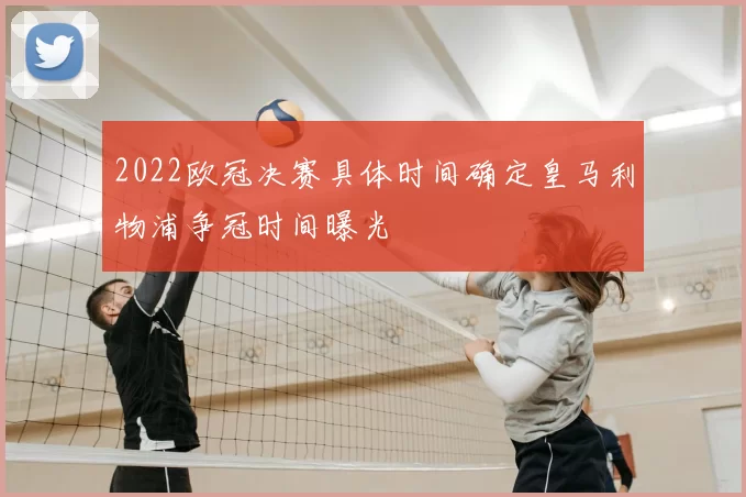 2022欧冠决赛具体时间确定皇马利物浦争冠时间曝光