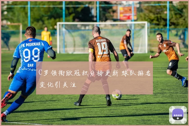 C罗领衔欧冠积分榜更新 球队排名变化引关注