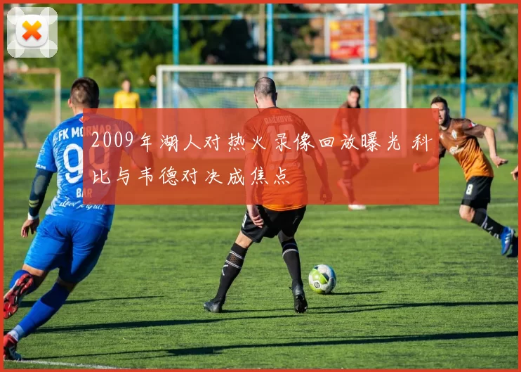 2009年湖人对热火录像回放曝光 科比与韦德对决成焦点