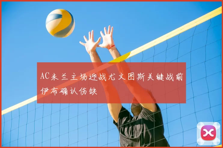 AC米兰主场迎战尤文图斯关键战前伊布确认伤缺