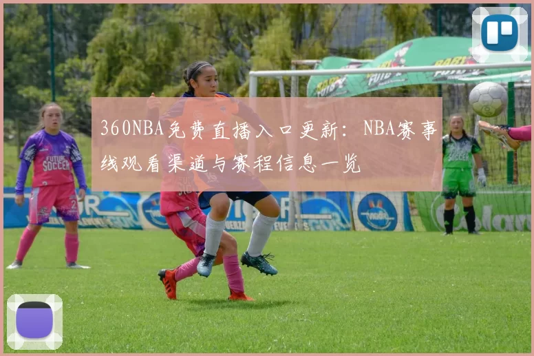 360NBA免费直播入口更新：NBA赛事线观看渠道与赛程信息一览