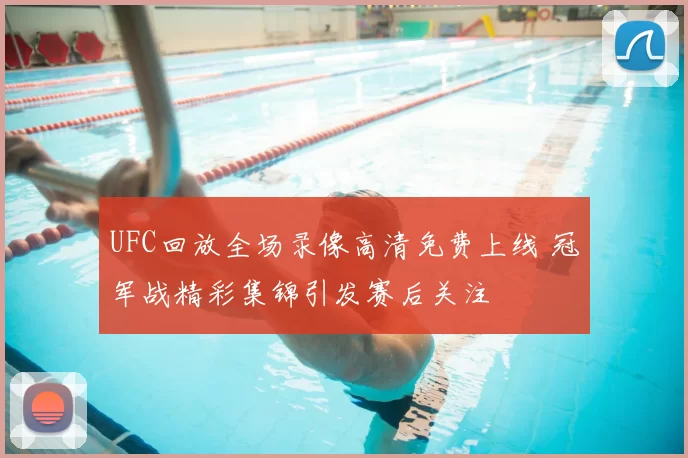 UFC回放全场录像高清免费上线 冠军战精彩集锦引发赛后关注