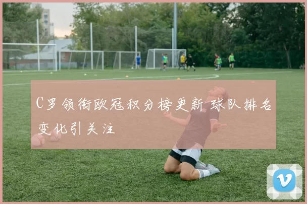 C罗领衔欧冠积分榜更新 球队排名变化引关注