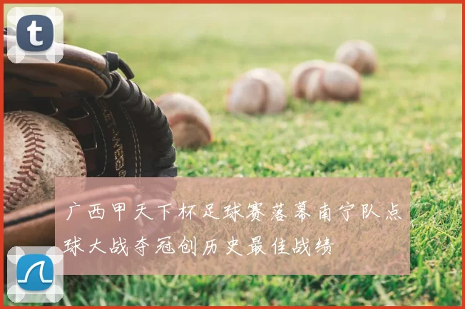 广西甲天下杯足球赛落幕南宁队点球大战夺冠创历史最佳战绩