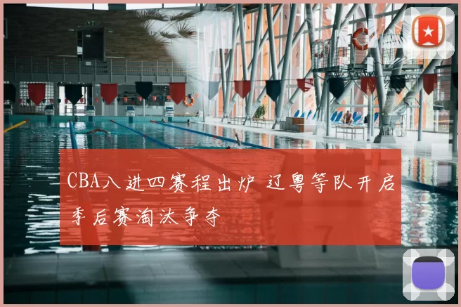CBA八进四赛程出炉 辽粤等队开启季后赛淘汰争夺