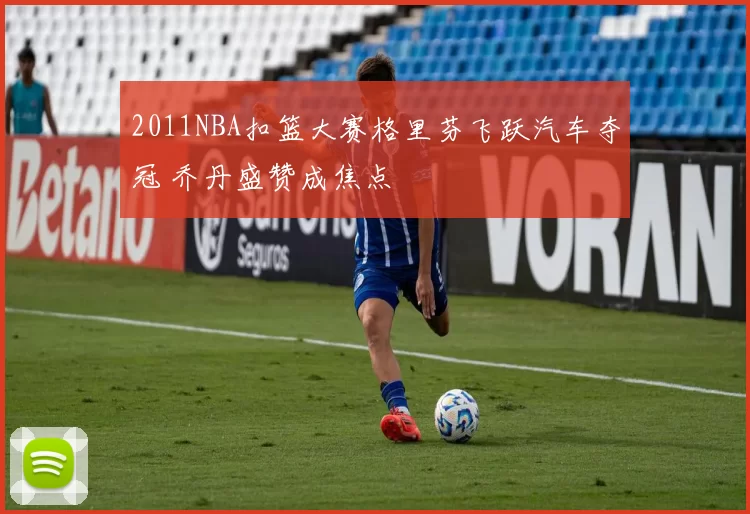 2011NBA扣篮大赛格里芬飞跃汽车夺冠 乔丹盛赞成焦点