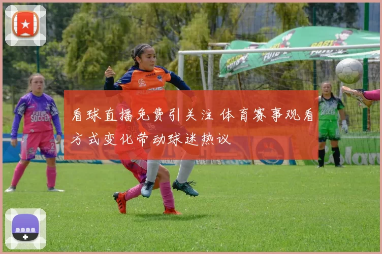 看球直播免费引关注 体育赛事观看方式变化带动球迷热议