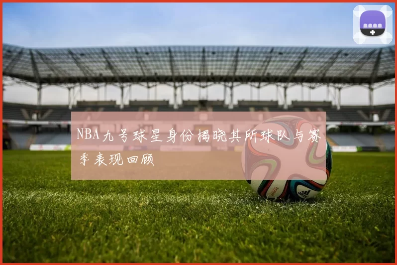 NBA九号球星身份揭晓其所球队与赛季表现回顾