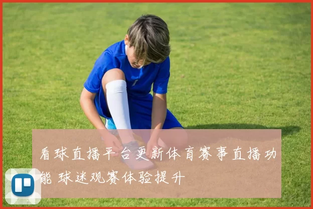 看球直播平台更新体育赛事直播功能 球迷观赛体验提升