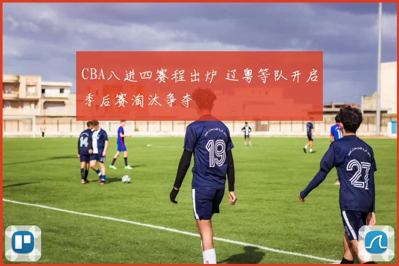 CBA八进四赛程出炉 辽粤等队开启季后赛淘汰争夺