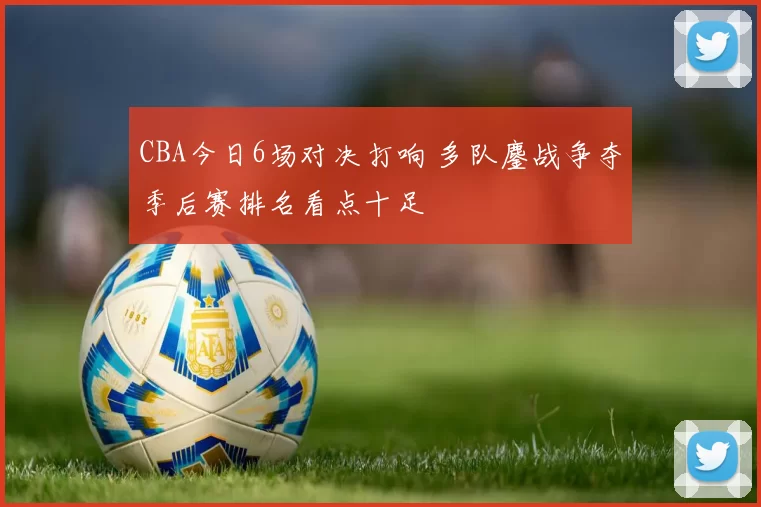 CBA今日6场对决打响 多队鏖战争夺季后赛排名看点十足