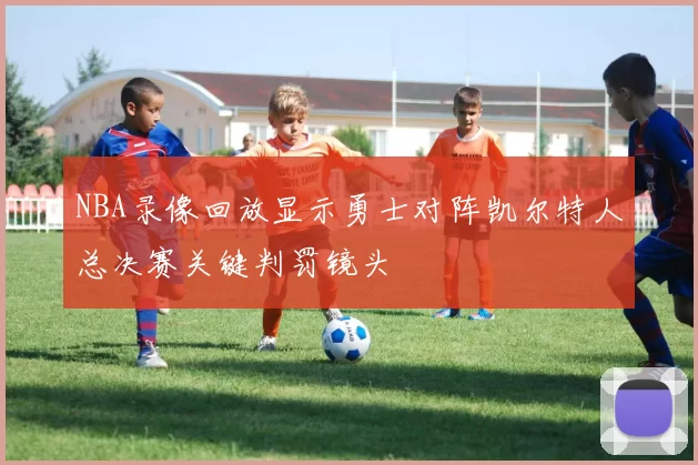 NBA录像回放显示勇士对阵凯尔特人总决赛关键判罚镜头