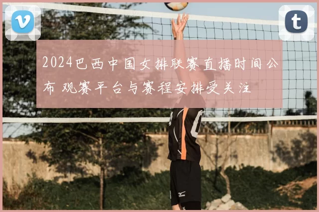 2024巴西中国女排联赛直播时间公布 观赛平台与赛程安排受关注