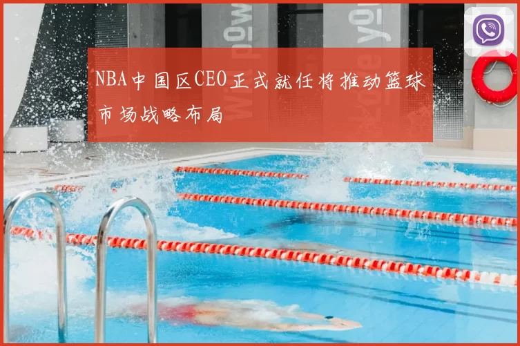 NBA中国区CEO正式就任将推动篮球市场战略布局