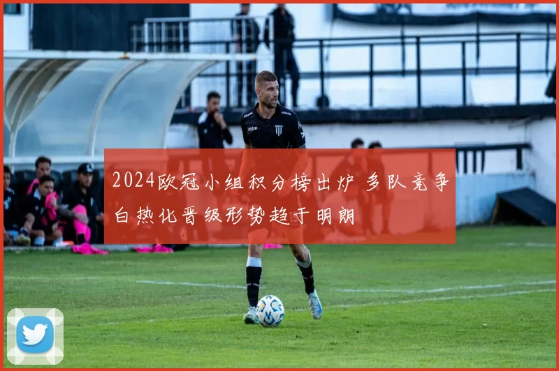 2024欧冠小组积分榜出炉 多队竞争白热化晋级形势趋于明朗