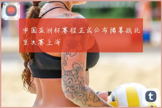 中国亚洲杯赛程正式公布揭幕战北京决赛上海