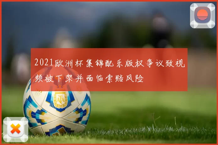 2021欧洲杯集锦配乐版权争议致视频被下架并面临索赔风险