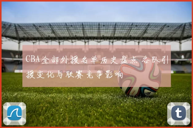 CBA全部外援名单历史盘点 各队引援变化与联赛竞争影响
