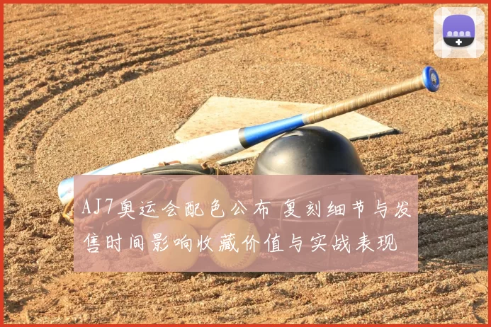 AJ7奥运会配色公布 复刻细节与发售时间影响收藏价值与实战表现